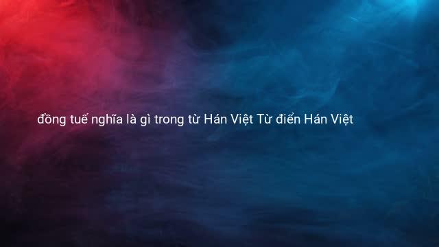 đồng tuế nghĩa là gì trong từ Hán Việt Từ điển Hán Việt