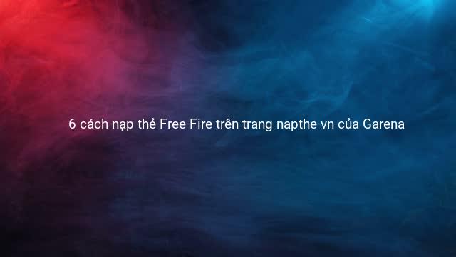 6 cách nạp thẻ Free Fire trên trang napthe vn của Garena