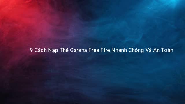 9 Cách Nạp Thẻ Garena Free Fire Nhanh Chóng Và An Toàn