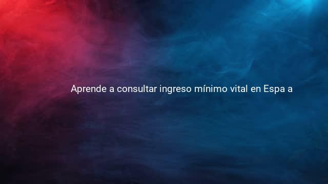 Aprende a consultar ingreso mínimo vital en Espa a 