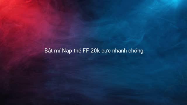 Bật mí Nạp thẻ FF 20k cực nhanh chóng 