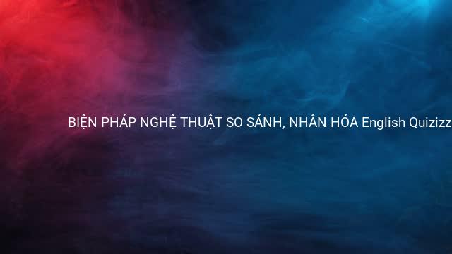 BIỆN PHÁP NGHỆ THUẬT SO SÁNH, NHÂN HÓA English Quizizz