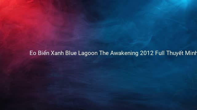 Eo Biển Xanh Blue Lagoon The Awakening 2012 Full Thuyết Minh