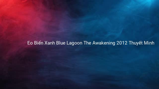 Eo Biển Xanh Blue Lagoon The Awakening 2012 Thuyết Minh 