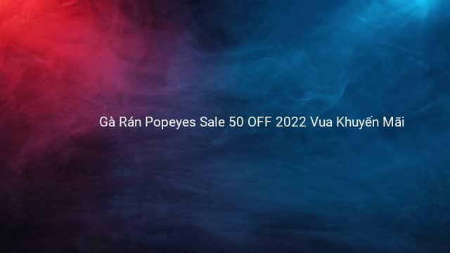 Gà Rán Popeyes Sale 50 OFF 2022 Vua Khuyến Mãi