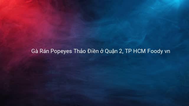 Gà Rán Popeyes Thảo Điền ở Quận 2, TP HCM Foody vn
