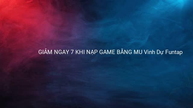 GIẢM NGAY 7 KHI NẠP GAME BẰNG MU Vinh Dự Funtap
