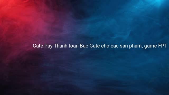 Gate Pay Thanh toan Bac Gate cho cac san pham, game FPT 