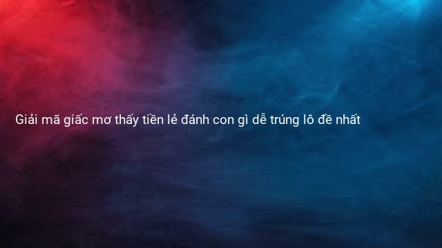 Giải mã giấc mơ thấy tiền lẻ đánh con gì dễ trúng lô đề nhất 