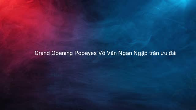 Grand Opening Popeyes Võ Văn Ngân Ngập tràn ưu đãi