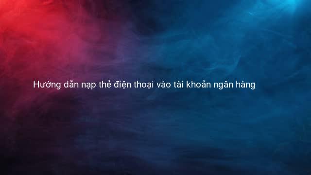 Hướng dẫn nạp thẻ điện thoại vào tài khoản ngân hàng