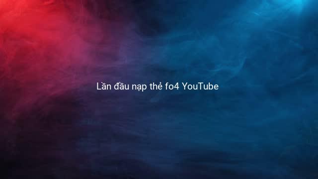 Lần đầu nạp thẻ fo4 YouTube