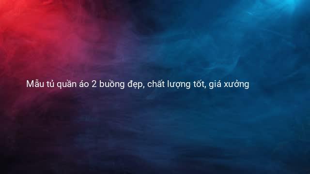 Mẫu tủ quần áo 2 buồng đẹp, chất lượng tốt, giá xưởng