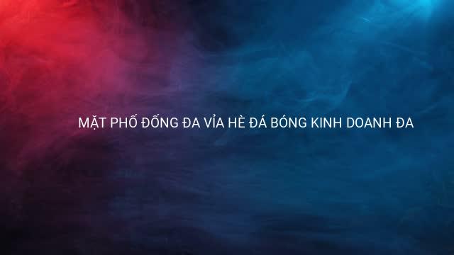 MẶT PHỐ ĐỐNG ĐA VỈA HÈ ĐÁ BÓNG KINH DOANH ĐA 