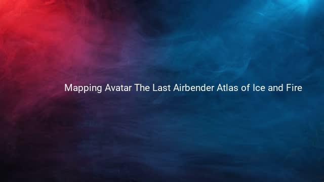 Mapping Avatar The Last Airbender Atlas of Ice and Fire