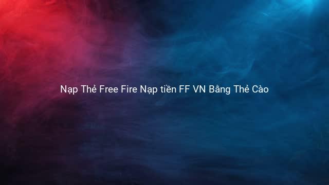 Nạp Thẻ Free Fire Nạp tiền FF VN Bằng Thẻ Cào