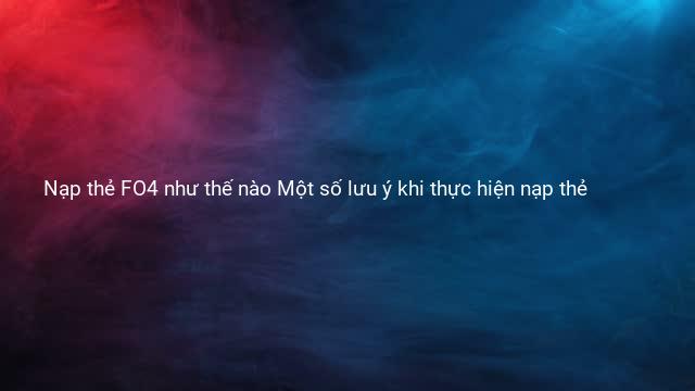 Nạp thẻ FO4 như thế nào Một số lưu ý khi thực hiện nạp thẻ