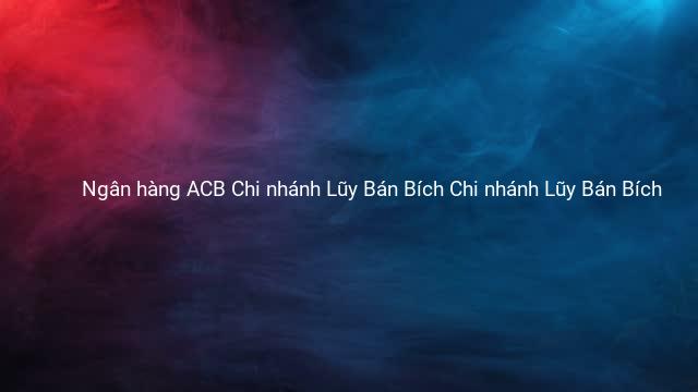 Ngân hàng ACB Chi nhánh Lũy Bán Bích Chi nhánh Lũy Bán Bích 