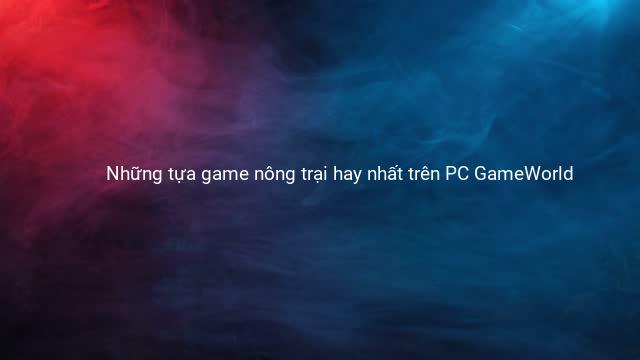 Những tựa game nông trại hay nhất trên PC GameWorld