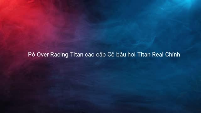 Pô Over Racing Titan cao cấp Cổ bầu hơi Titan Real Chính 