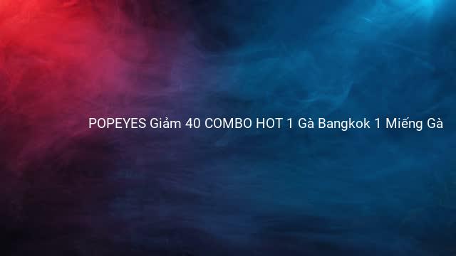 POPEYES Giảm 40 COMBO HOT 1 Gà Bangkok 1 Miếng Gà 