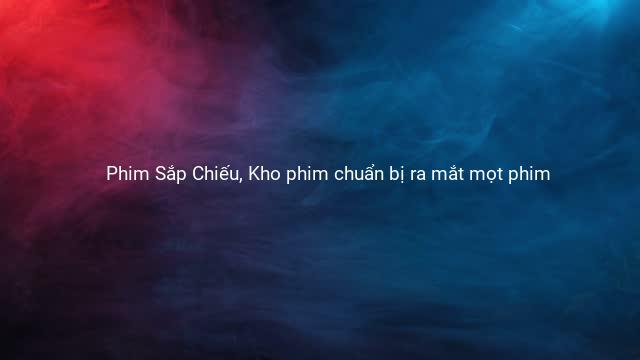 Phim Sắp Chiếu, Kho phim chuẩn bị ra mắt mọt phim