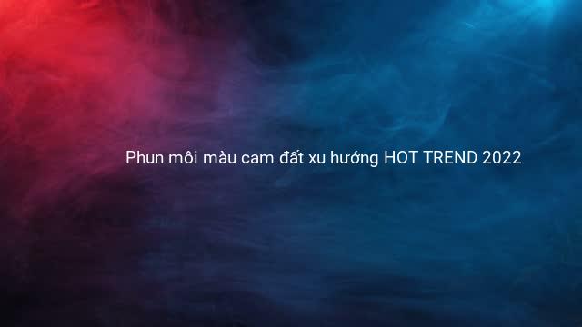 Phun môi màu cam đất xu hướng HOT TREND 2022