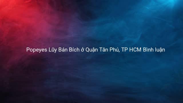 Popeyes Lũy Bán Bích ở Quận Tân Phú, TP HCM Bình luận
