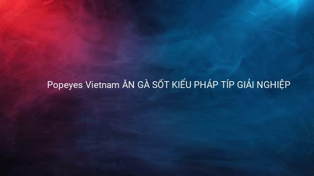 Popeyes Vietnam ĂN GÀ SỐT KIỂU PHÁP TÍP GIẢI NGHIỆP 