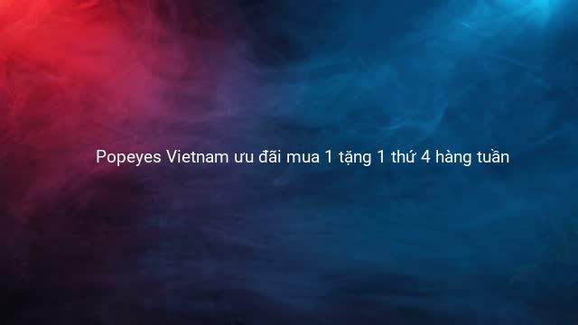 Popeyes Vietnam ưu đãi mua 1 tặng 1 thứ 4 hàng tuần