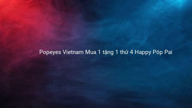 Popeyes Vietnam Mua 1 tặng 1 thứ 4 Happy Póp Pai 