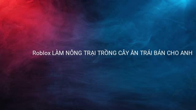Roblox LÀM NÔNG TRẠI TRỒNG CÂY ĂN TRÁI BÁN CHO ANH 