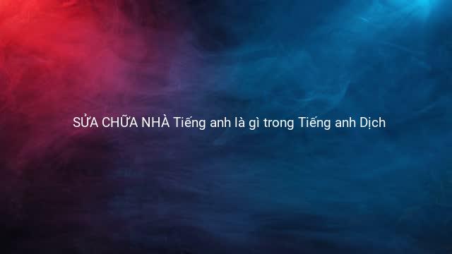 SỬA CHỮA NHÀ Tiếng anh là gì trong Tiếng anh Dịch