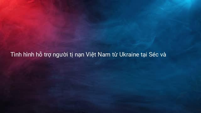 Tình hình hỗ trợ người tị nạn Việt Nam từ Ukraine tại Séc và 