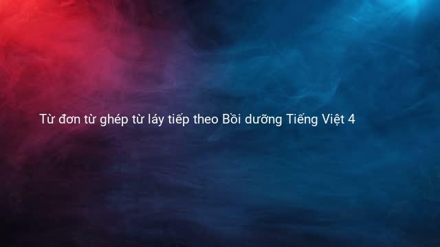 Từ đơn từ ghép từ láy tiếp theo Bồi dưỡng Tiếng Việt 4