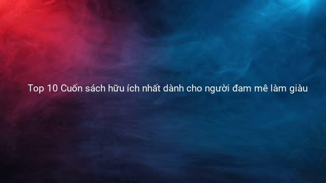 Top 10 Cuốn sách hữu ích nhất dành cho người đam mê làm giàu