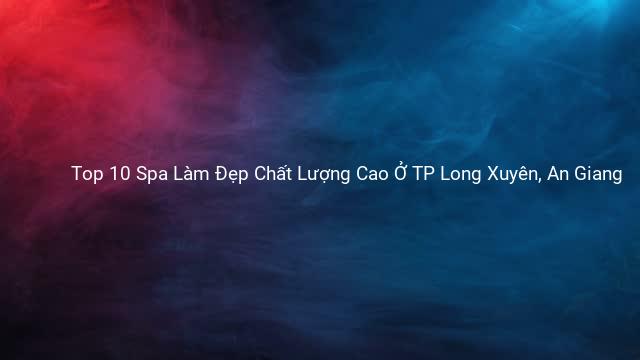 Top 10 Spa Làm Đẹp Chất Lượng Cao Ở TP Long Xuyên, An Giang