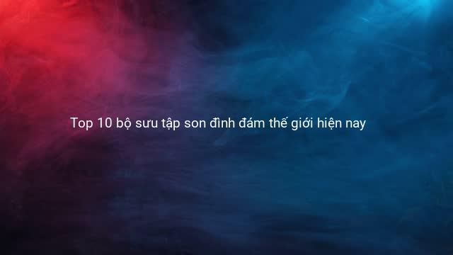 Top 10 bộ sưu tập son đình đám thế giới hiện nay