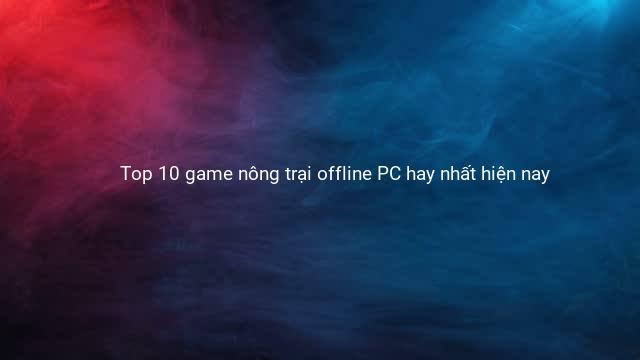 Top 10 game nông trại offline PC hay nhất hiện nay