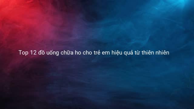 Top 12 đồ uống chữa ho cho trẻ em hiệu quả từ thiên nhiên