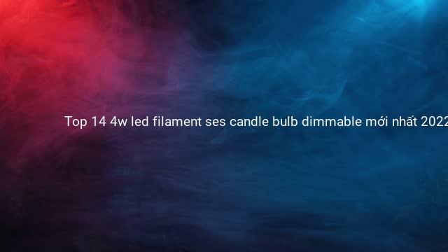 Top 14 4w led filament ses candle bulb dimmable mới nhất 2022