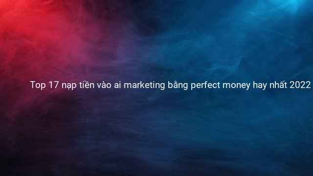 Top 17 nạp tiền vào ai marketing bằng perfect money hay nhất 2022