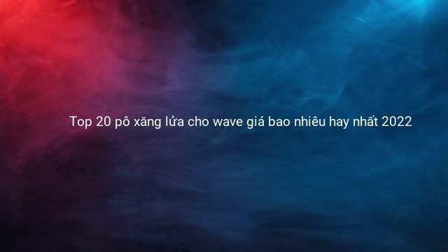 Top 20 pô xăng lửa cho wave giá bao nhiêu hay nhất 2022