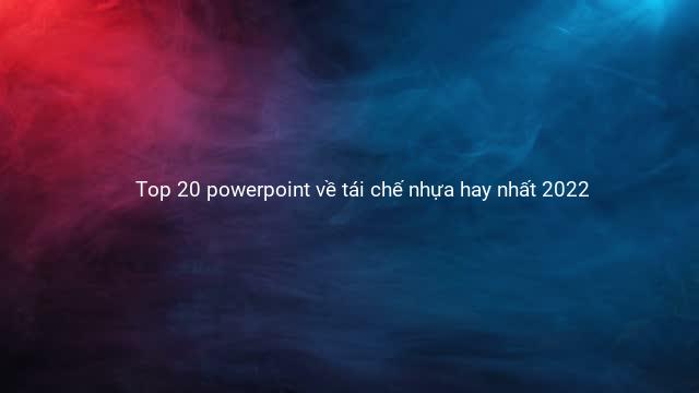 Top 20 powerpoint về tái chế nhựa hay nhất 2022