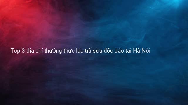 Top 3 địa chỉ thưởng thức lẩu trà sữa độc đáo tại Hà Nội