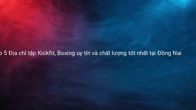 Top 5 Địa chỉ tập Kickfit, Boxing uy tín và chất lượng tốt nhất tại Đồng Nai