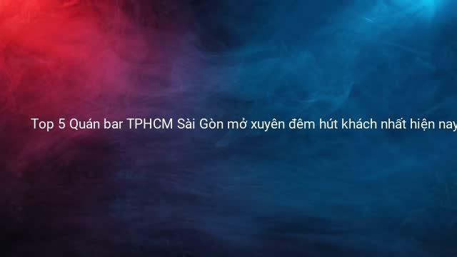 Top 5 Quán bar TPHCM Sài Gòn mở xuyên đêm hút khách nhất hiện nay