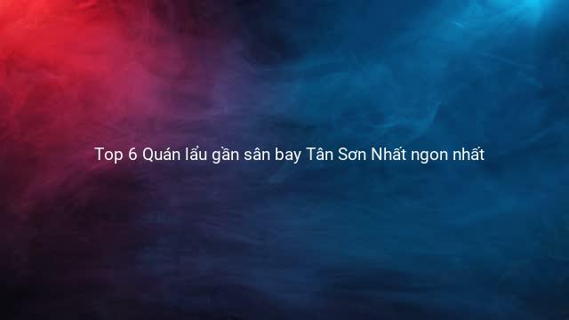 Top 6 Quán lẩu gần sân bay Tân Sơn Nhất ngon nhất