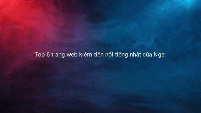 Top 6 trang web kiếm tiền nổi tiếng nhất của Nga