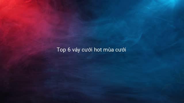 Top 6 váy cưới hot mùa cưới